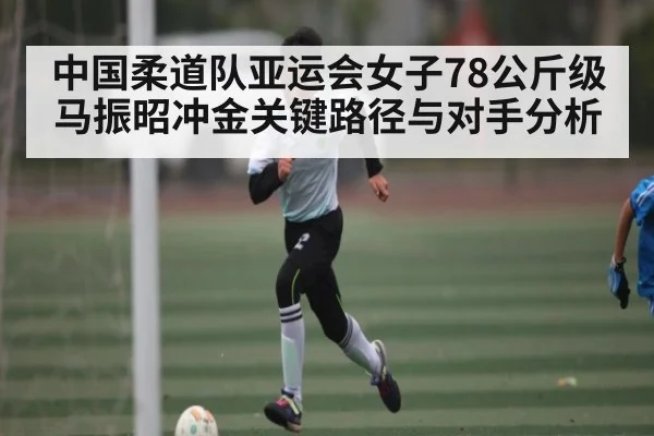 中国柔道队亚运会女子78公斤级马振昭冲金关键路径与对手分析