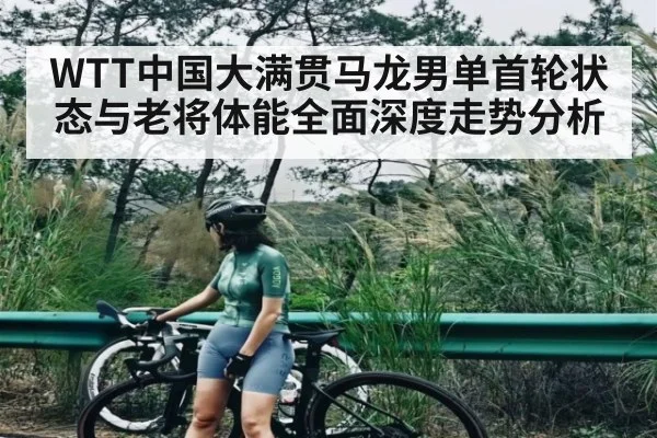 WTT中国大满贯马龙男单首轮状态与老将体能全面深度走势分析