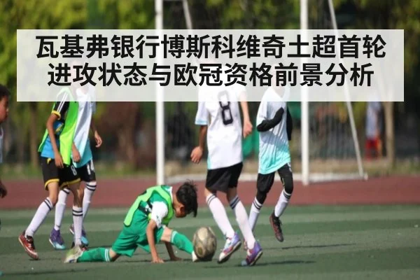瓦基弗银行博斯科维奇土超首轮进攻状态与欧冠资格前景分析