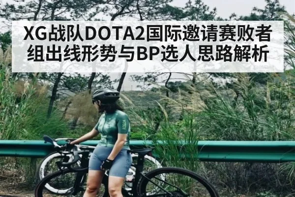 XG战队DOTA2国际邀请赛败者组出线形势与BP选人思路解析