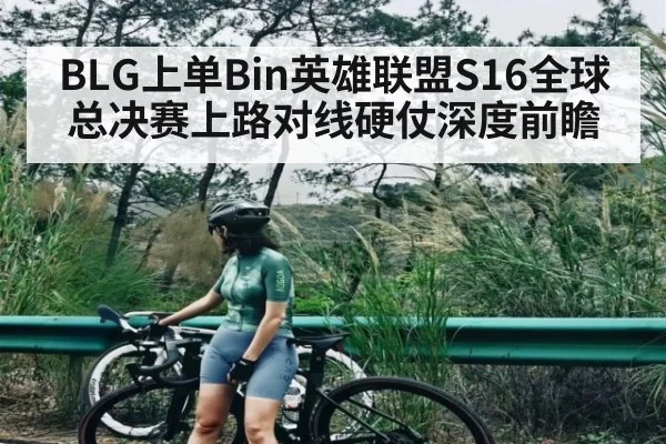 BLG上单Bin英雄联盟S16全球总决赛上路对线硬仗深度前瞻
