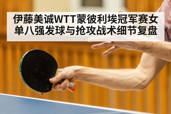 伊藤美诚WTT蒙彼利埃冠军赛女单八强发球与抢攻战术细节复盘